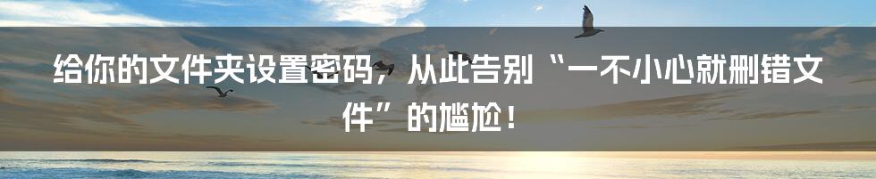 给你的文件夹设置密码,从此告别“一不小心就删错文件”的尴尬!