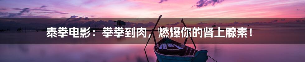 泰拳电影:拳拳到肉,燃爆你的肾上腺素!