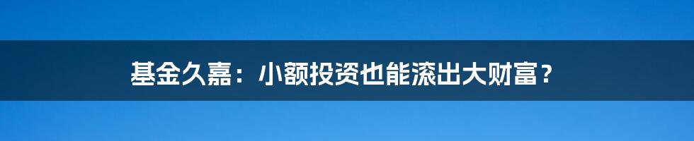 基金久嘉:小额投资也能滚出大财富?