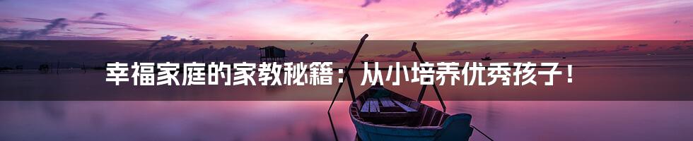 幸福家庭的家教秘籍:从小培养优秀孩子!