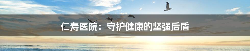 仁寿医院:守护健康的坚强后盾