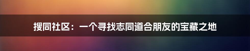 搜同社区:一个寻找志同道合朋友的宝藏之地