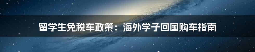 留学生免税车政策:海外学子回国购车指南