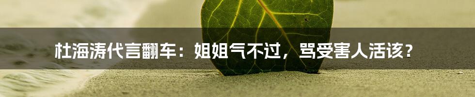 杜海涛代言翻车:姐姐气不过,骂受害人活该?