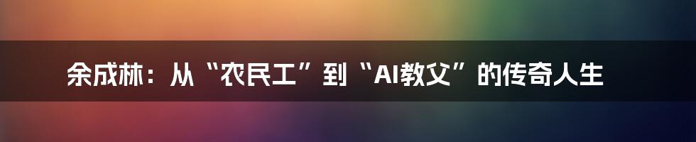 余成林:从“农民工”到“AI教父”的传奇人生