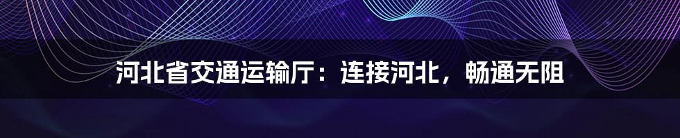 河北省交通运输厅:连接河北,畅通无阻