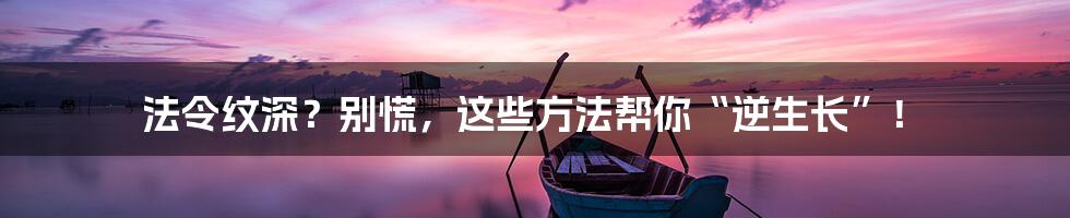 法令纹深?别慌,这些方法帮你“逆生长”!