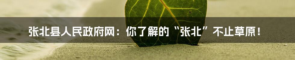 张北县人民政府网:你了解的“张北”不止草原!