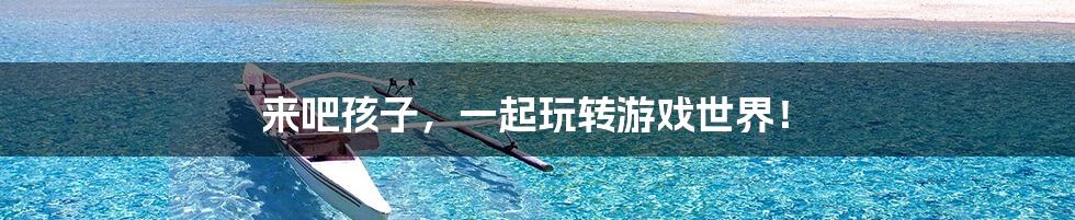 来吧孩子,一起玩转游戏世界!