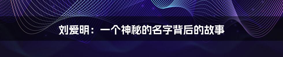 刘爱明:一个神秘的名字背后的故事