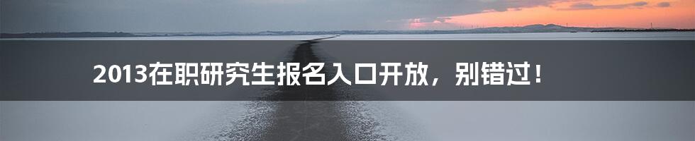 2013在职研究生报名入口开放,别错过!