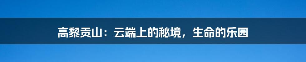 高黎贡山:云端上的秘境,生命的乐园