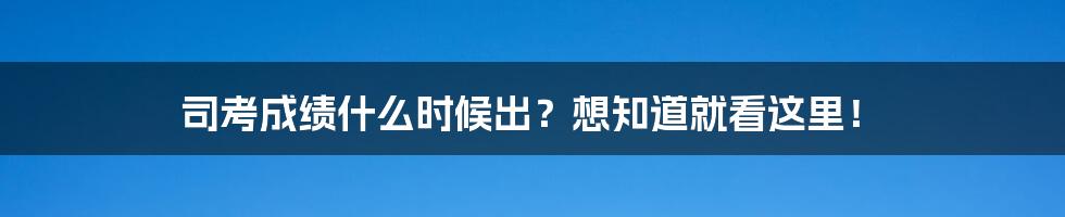 司考成绩什么时候出?想知道就看这里!