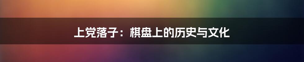 上党落子:棋盘上的历史与文化