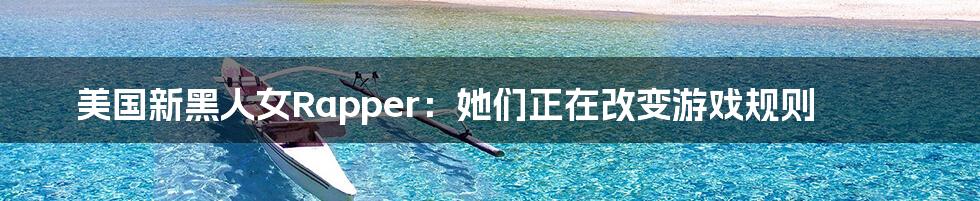 美国新黑人女Rapper:她们正在改变游戏规则