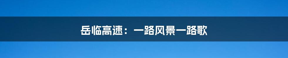岳临高速:一路风景一路歌