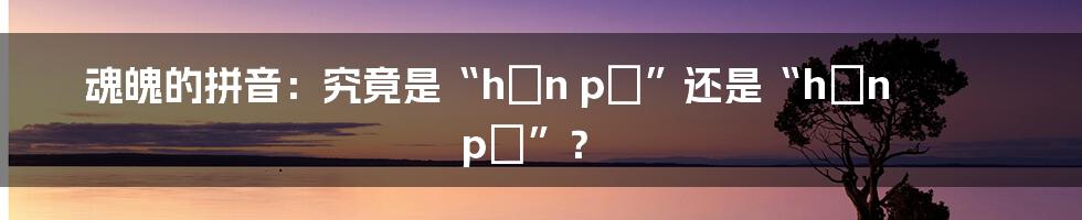 魂魄的拼音:究竟是“hún pò”还是“hún pò”?