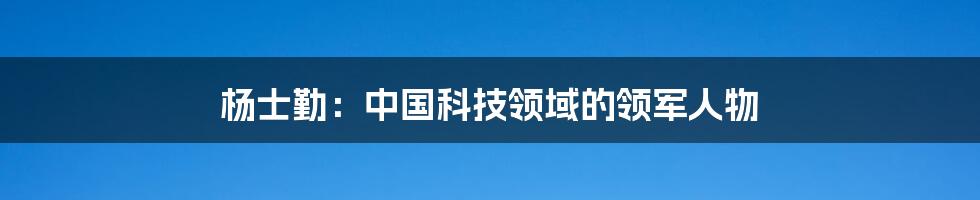 杨士勤:中国科技领域的领军人物