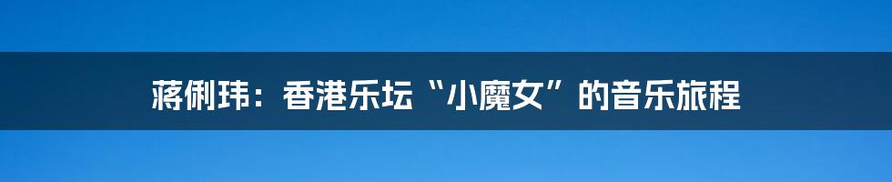 蒋俐玮:香港乐坛“小魔女”的音乐旅程
