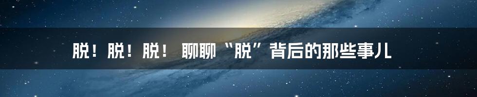 脱!脱!脱! 聊聊“脱”背后的那些事儿