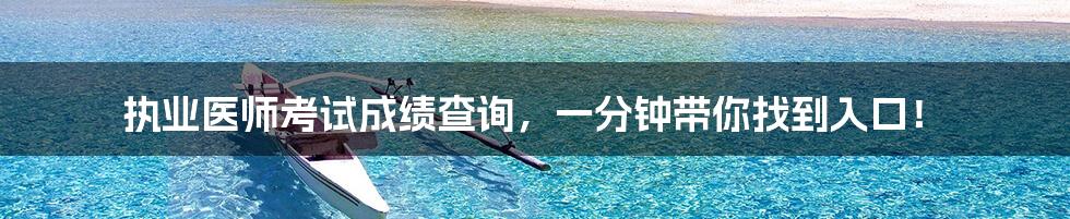 执业医师考试成绩查询,一分钟带你找到入口!