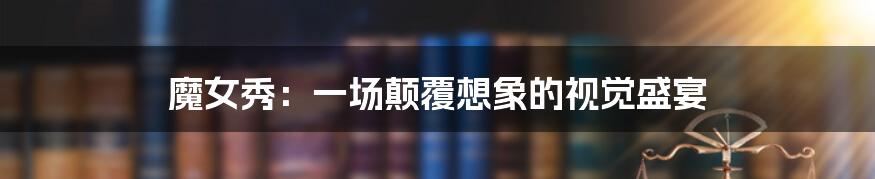 魔女秀:一场颠覆想象的视觉盛宴