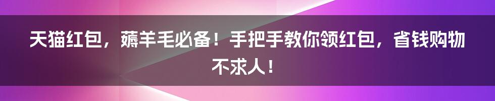 天猫红包,薅羊毛必备!手把手教你领红包,省钱购物不求人!