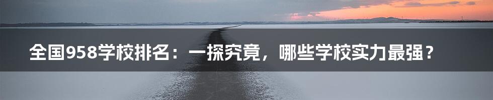 全国958学校排名:一探究竟,哪些学校实力最强?