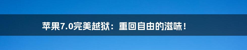 苹果7.0完美越狱:重回自由的滋味!