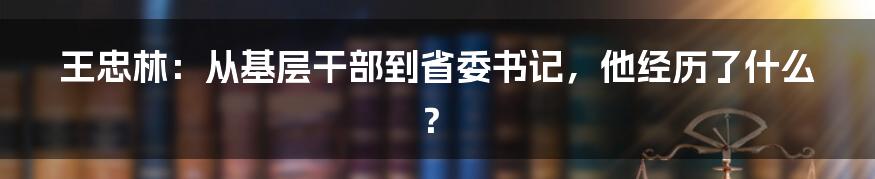 王忠林:从基层干部到省委书记,他经历了什么?