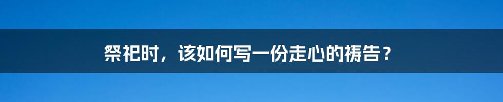 祭祀时,该如何写一份走心的祷告?