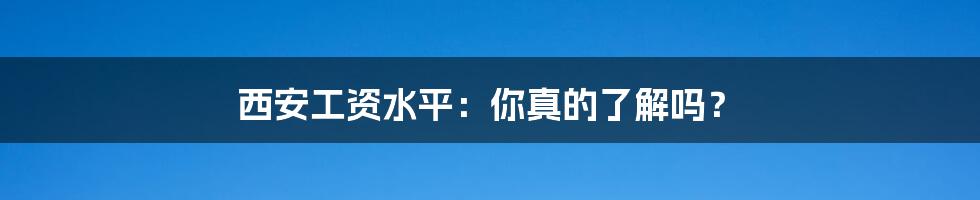 西安工资水平：你真的了解吗？