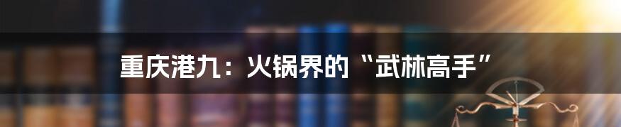 重庆港九:火锅界的“武林高手”