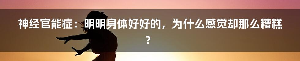 神经官能症:明明身体好好的,为什么感觉却那么糟糕?