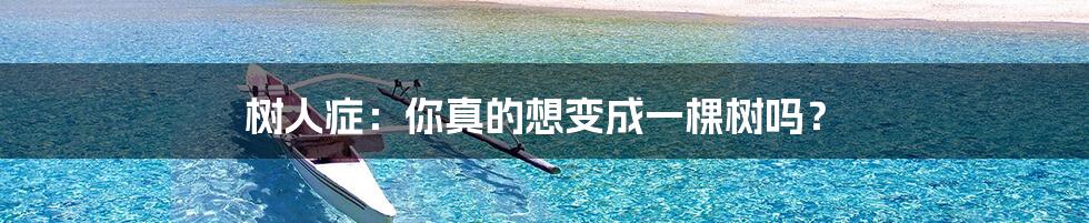 树人症:你真的想变成一棵树吗?