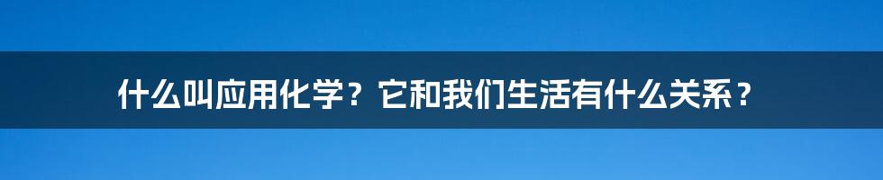 什么叫应用化学?它和我们生活有什么关系?