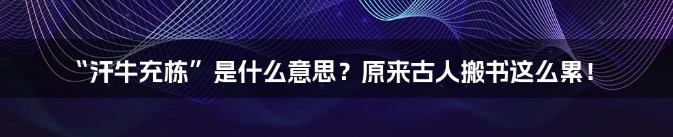 “汗牛充栋”是什么意思？原来古人搬书这么累！