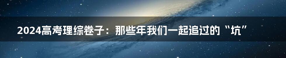 2024高考理综卷子：那些年我们一起追过的“坑”