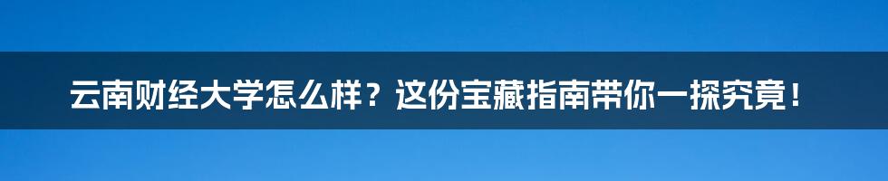 云南财经大学怎么样?这份宝藏指南带你一探究竟!