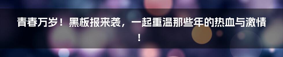 青春万岁!黑板报来袭,一起重温那些年的热血与激情!