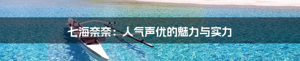 七海奈奈:人气声优的魅力与实力