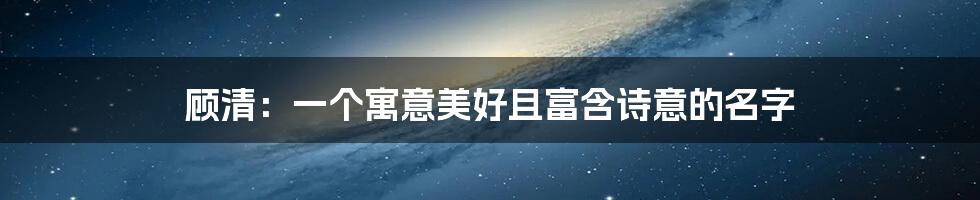 顾清:一个寓意美好且富含诗意的名字