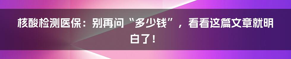 核酸检测医保:别再问“多少钱”,看看这篇文章就明白了!