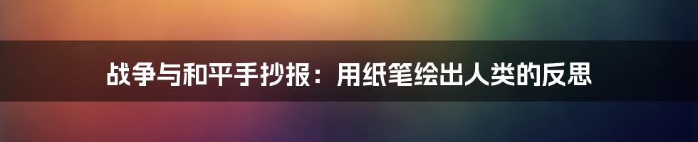 战争与和平手抄报:用纸笔绘出人类的反思