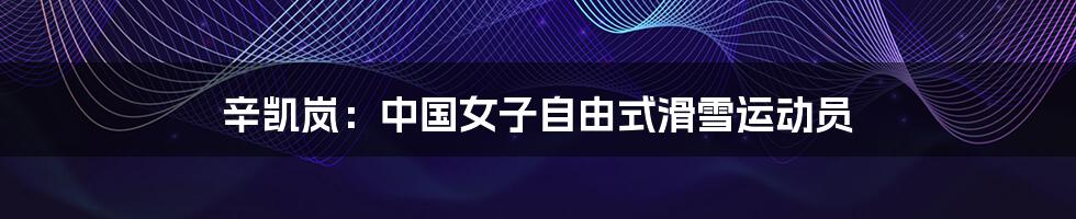 辛凯岚:中国女子自由式滑雪运动员