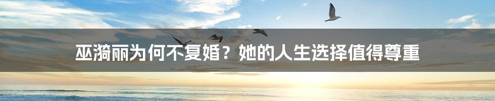 巫漪丽为何不复婚?她的人生选择值得尊重