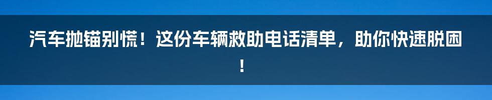 汽车抛锚别慌!这份车辆救助电话清单,助你快速脱困!