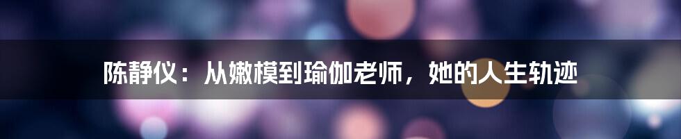 陈静仪:从嫩模到瑜伽老师,她的人生轨迹