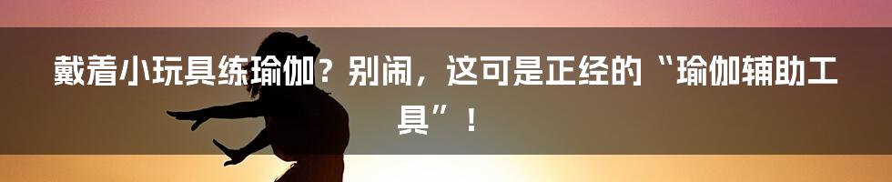 戴着小玩具练瑜伽?别闹,这可是正经的“瑜伽辅助工具”!