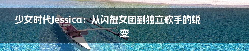 少女时代Jessica:从闪耀女团到独立歌手的蜕变